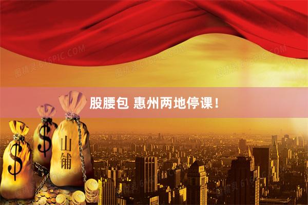 股腰包 惠州两地停课！