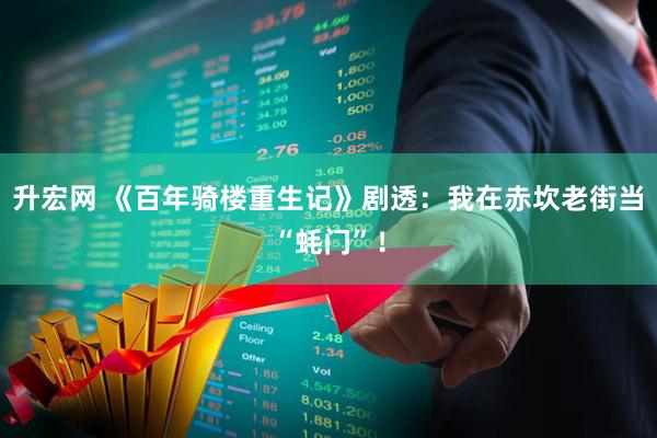 升宏网 《百年骑楼重生记》剧透：我在赤坎老街当“蚝门”！