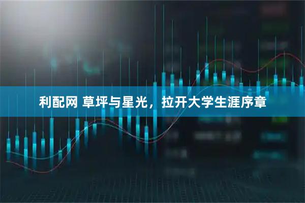 利配网 草坪与星光，拉开大学生涯序章