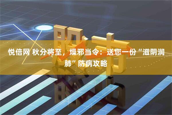 悦倍网 秋分将至，燥邪当令：送您一份“滋阴润肺”防病攻略
