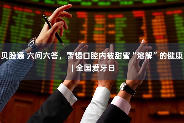 贝股通 六问六答，警惕口腔内被甜蜜“溶解”的健康 | 全国爱牙日