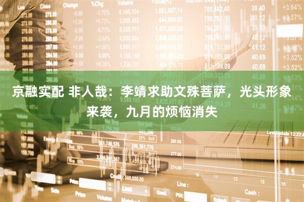 京融实配 非人哉：李靖求助文殊菩萨，光头形象来袭，九月的烦恼消失