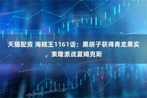 天猫配资 海贼王1161话：黑胡子获得青龙果实，索隆激战夏姆克斯