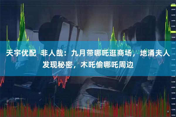 天宇优配  非人哉：九月带哪吒逛商场，地涌夫人发现秘密，木吒偷哪吒周边