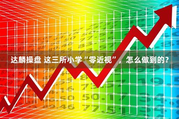 达麟操盘 这三所小学“零近视”，怎么做到的？