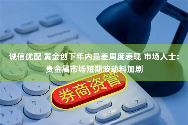 诚信优配 黄金创下年内最差周度表现 市场人士：贵金属市场短期波动料加剧