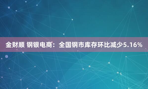 金财顺 钢银电商：全国钢市库存环比减少5.16%