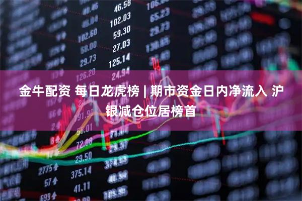 金牛配资 每日龙虎榜 | 期市资金日内净流入 沪银减仓位居榜首