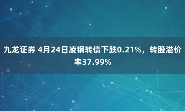 九龙证券 4月24日凌钢转债下跌0.21%，转股溢价率37.99%