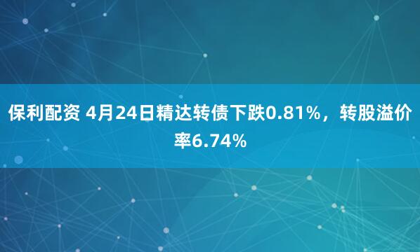 保利配资 4月24日精达转债下跌0.81%，转股溢价率6.74%