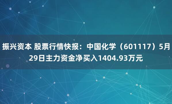 振兴资本 股票行情快报：中国化学（601117）5月29日主力资金净买入1404.93万元