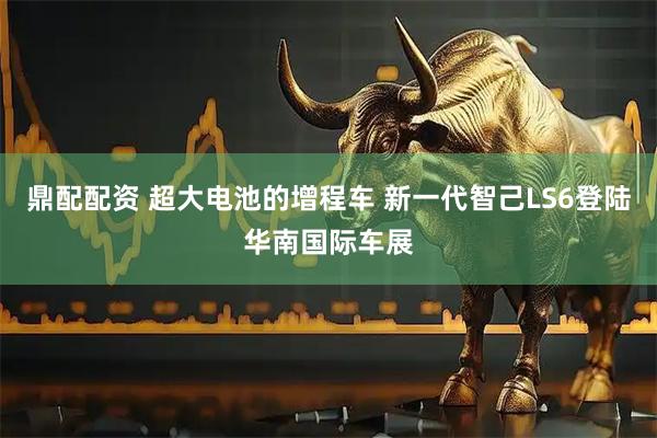 鼎配配资 超大电池的增程车 新一代智己LS6登陆华南国际车展