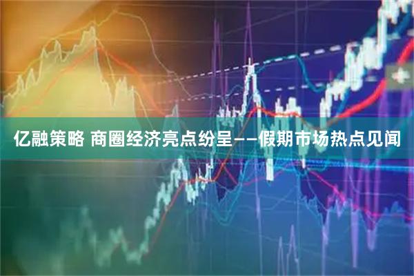 亿融策略 商圈经济亮点纷呈——假期市场热点见闻