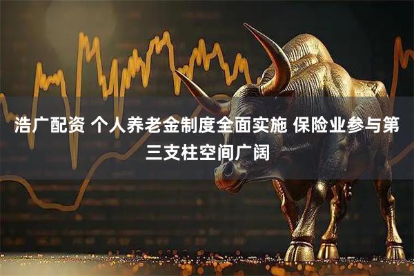 浩广配资 个人养老金制度全面实施 保险业参与第三支柱空间广阔
