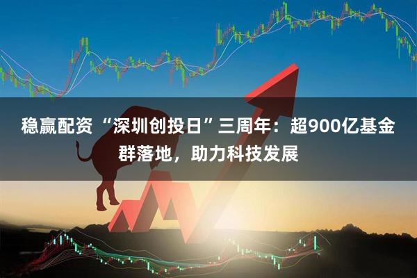 稳赢配资 “深圳创投日”三周年:超900亿基金群落地,助力科技发展