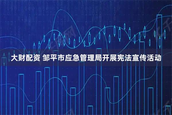 大财配资 邹平市应急管理局开展宪法宣传活动