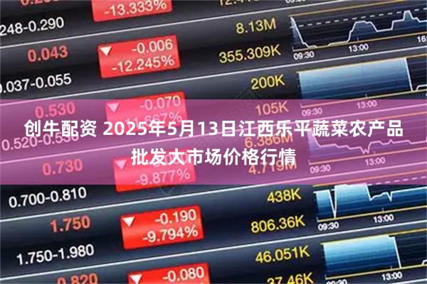 创牛配资 2025年5月13日江西乐平蔬菜农产品批发大市场价格行情
