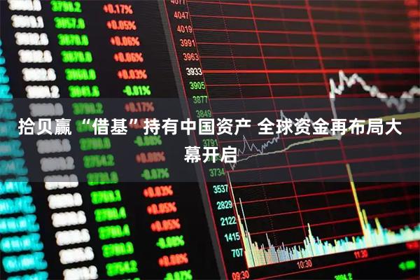 拾贝赢 “借基”持有中国资产 全球资金再布局大幕开启