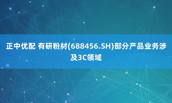 正中优配 有研粉材(688456.SH)部分产品业务涉及3C领域