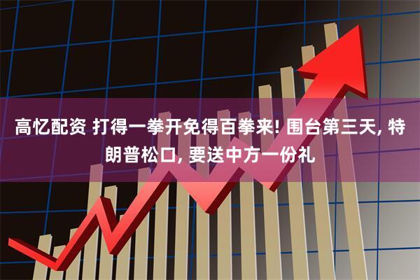 高忆配资 打得一拳开免得百拳来! 围台第三天, 特朗普松口, 要送中方一份礼