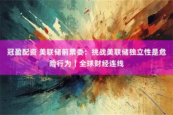 冠盈配资 美联储前票委：挑战美联储独立性是危险行为｜全球财经连线