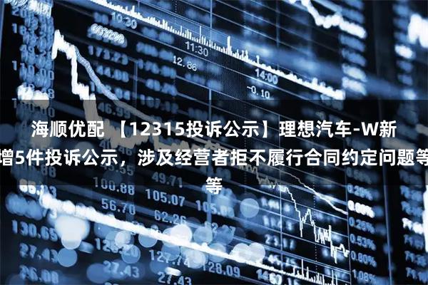 海顺优配 【12315投诉公示】理想汽车-W新增5件投诉公示，涉及经营者拒不履行合同约定问题等