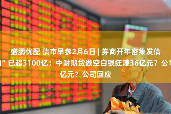 盛鹏优配 债市早参2月6日 | 券商开年密集发债“补血”已超3100亿;中财期货做空白银狂赚36亿元?公司回应