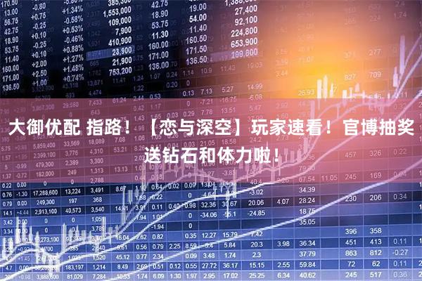 大御优配 指路！【恋与深空】玩家速看！官博抽奖送钻石和体力啦！