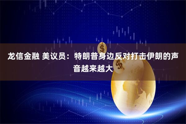 龙信金融 美议员:特朗普身边反对打击伊朗的声音越来越大