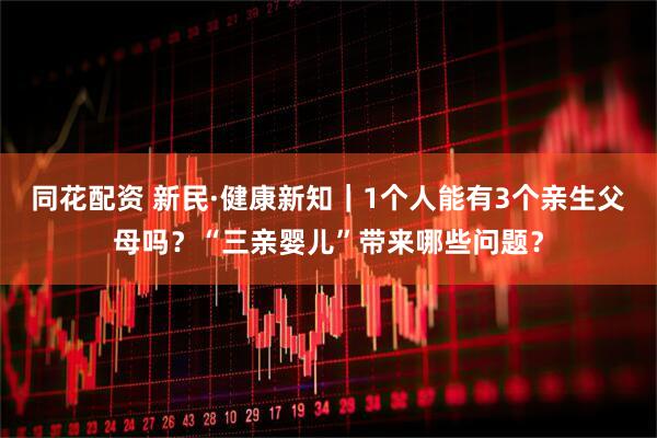 同花配资 新民·健康新知｜1个人能有3个亲生父母吗？“三亲婴儿”带来哪些问题？