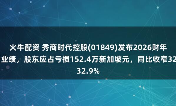 火牛配资 秀商时代控股(01849)发布2026财年中期业绩，股东应占亏损152.4万新加坡元，同比收窄32.9%