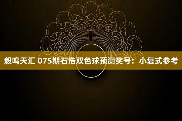 毅鸣天汇 075期石浩双色球预测奖号：小复式参考