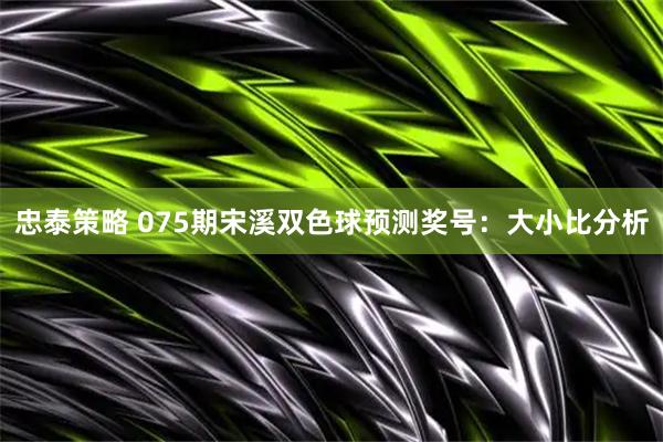 忠泰策略 075期宋溪双色球预测奖号：大小比分析