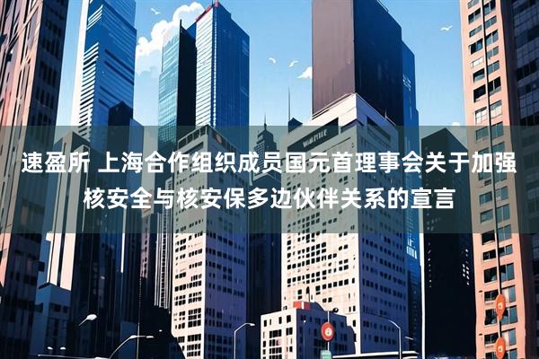 速盈所 上海合作组织成员国元首理事会关于加强核安全与核安保多边伙伴关系的宣言